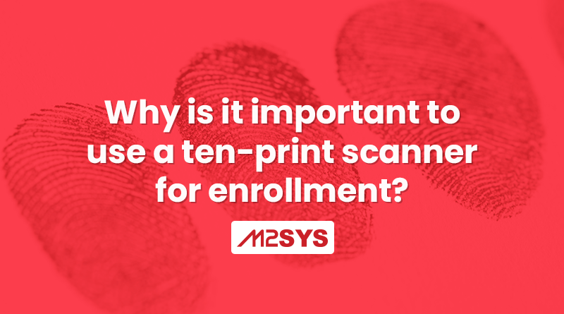 Why-is-it-important-to-use-a-ten-print-scanner-for-enrollment
