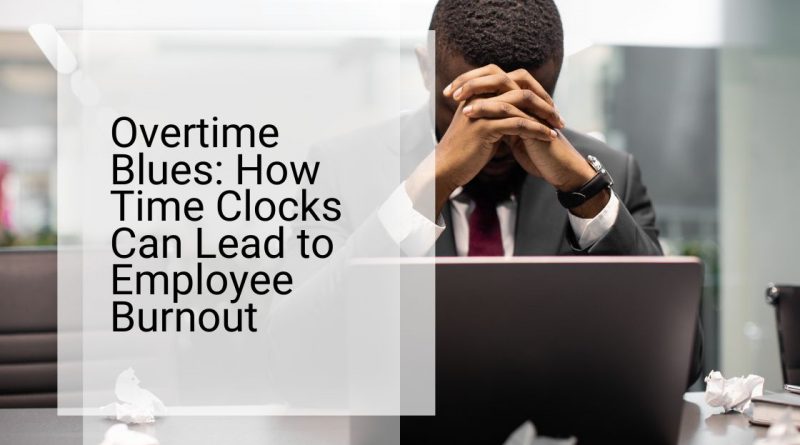 Overtime Blues How Time Clocks Can Lead to Employee Burnout